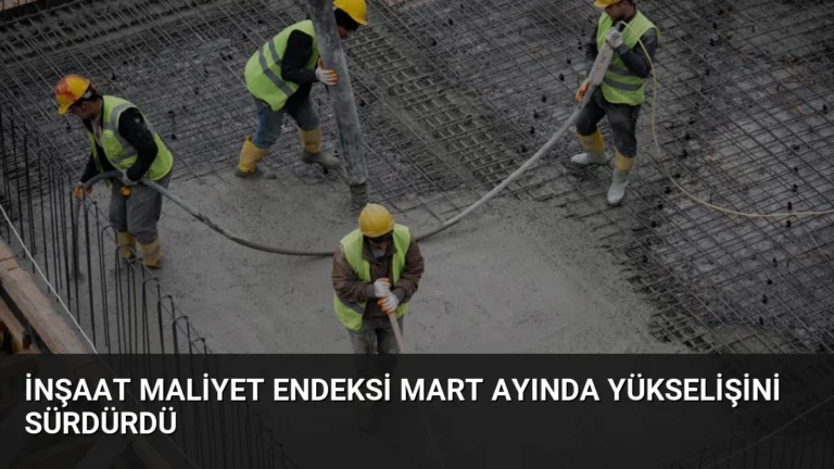 İnşaat Maliyet Endeksi Mart Ayında Yükselişini Sürdürdü