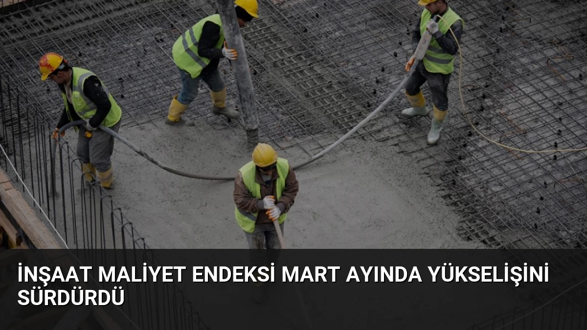 İnşaat Maliyet Endeksi Mart Ayında Yükselişini Sürdürdü
