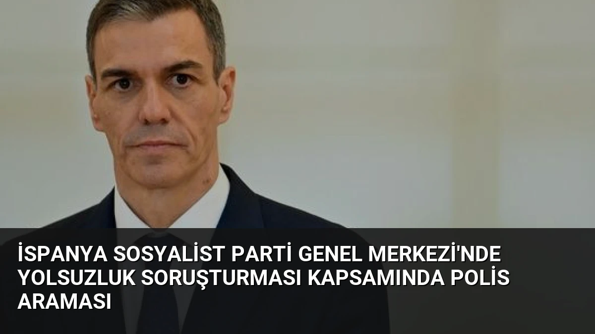 İspanya Sosyalist Parti Genel Merkezi’nde Yolsuzluk Soruşturması Kapsamında Polis Araması