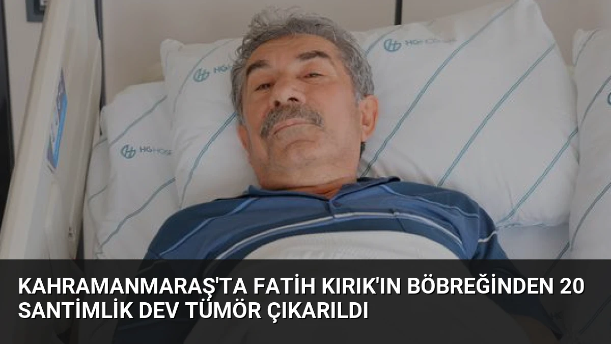 Kahramanmaraş’ta Fatih Kırık’ın Böbreğinden 20 Santimlik Dev Tümör Çıkarıldı