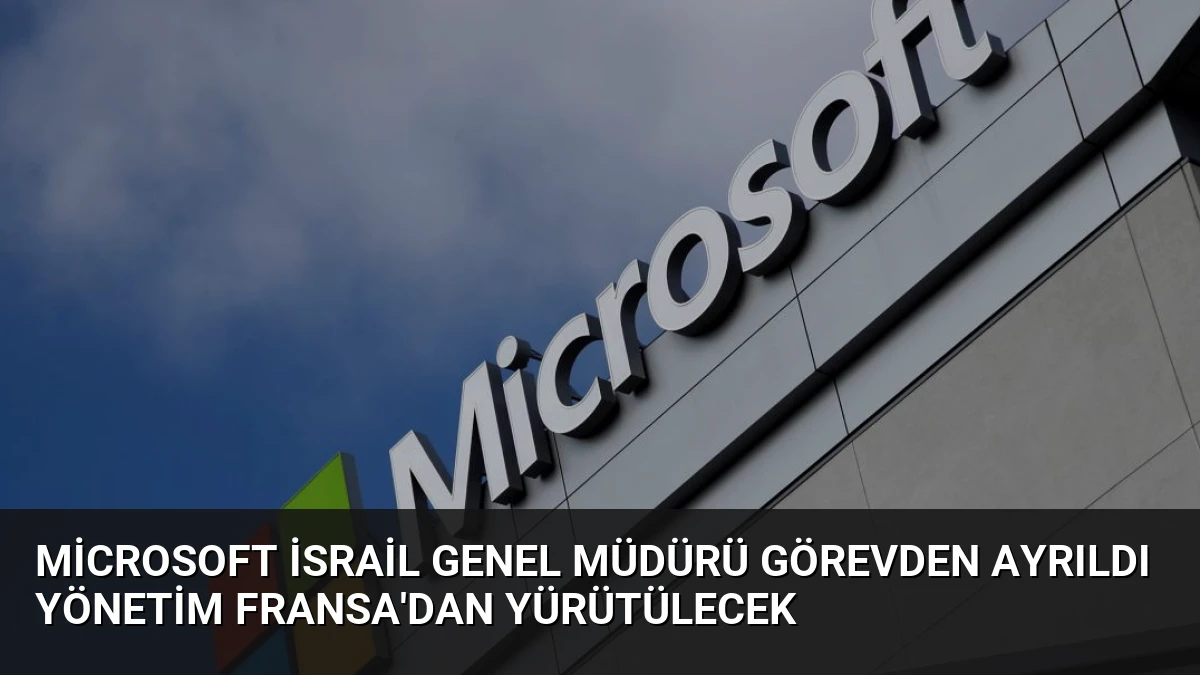 Microsoft İsrail Genel Müdürü Görevden Ayrıldı Yönetim Fransa’dan Yürütülecek