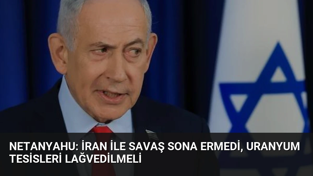 Netanyahu: İran ile Savaş Sona Ermedi, Uranyum Tesisleri Lağvedilmeli