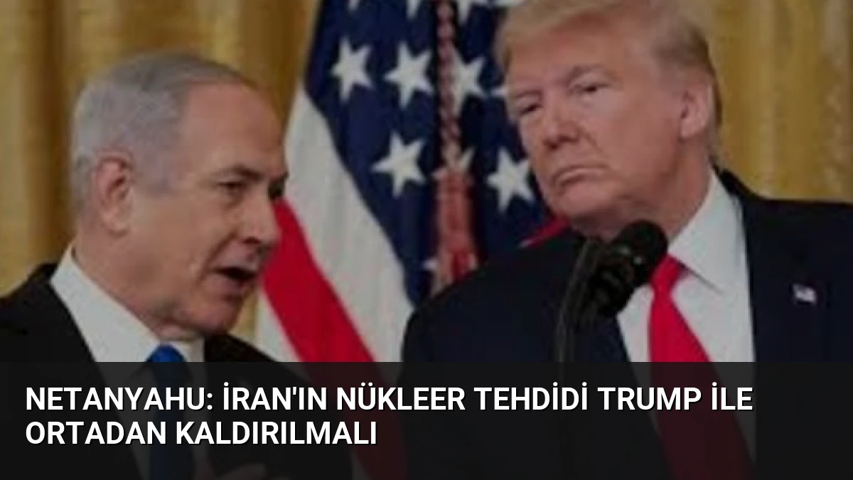 Netanyahu: İran’ın Nükleer Tehdidi Trump ile Ortadan Kaldırılmalı