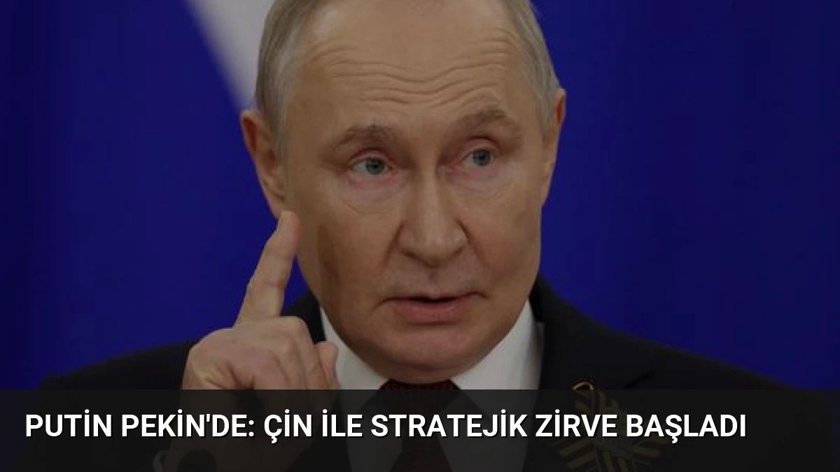 Putin Pekin’de: Çin ile Stratejik Zirve Başladı