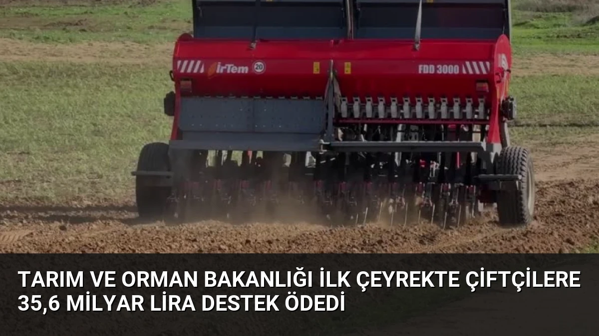 Tarım ve Orman Bakanlığı İlk Çeyrekte Çiftçilere 35,6 Milyar Lira Destek Ödedi