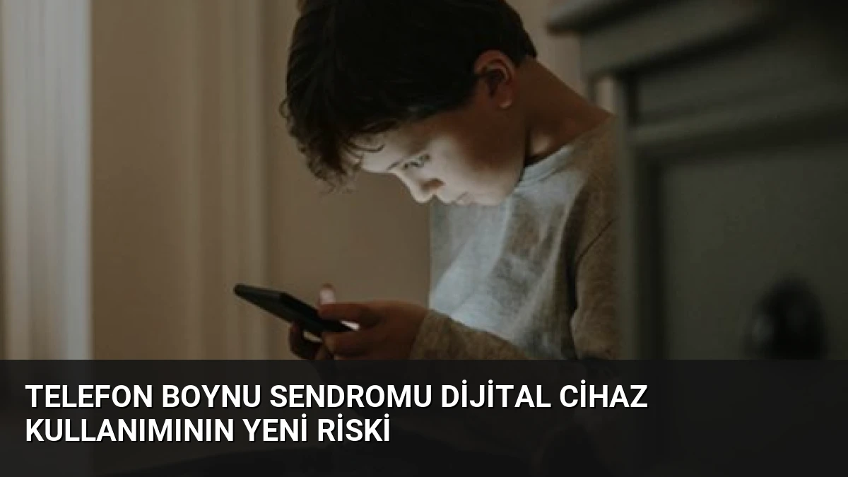 Telefon Boynu Sendromu Dijital Cihaz Kullanımının Yeni Riski