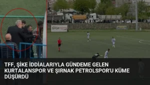 TFF, Şike İddialarıyla Gündeme Gelen Kurtalanspor ve Şırnak Petrolspor’u Küme Düşürdü