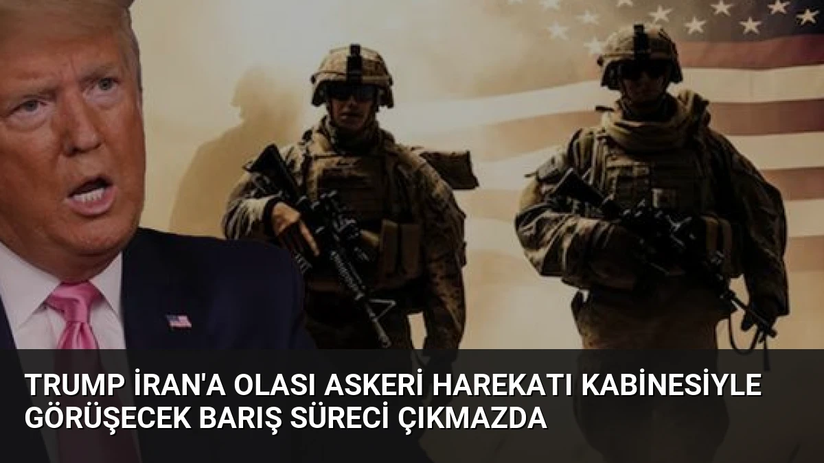 Trump İran’a Olası Askeri Harekatı Kabinesiyle Görüşecek Barış Süreci Çıkmazda