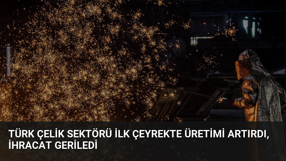 Türk Çelik Sektörü İlk Çeyrekte Üretimi Artırdı, İhracat Geriledi