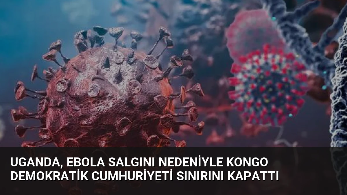 Uganda, Ebola Salgını Nedeniyle Kongo Demokratik Cumhuriyeti Sınırını Kapattı