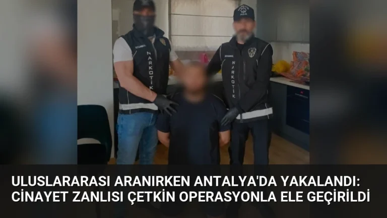 Uluslararası Aranırken Antalya’da Yakalandı: Cinayet Zanlısı Çetkin Operasyonla Ele Geçirildi