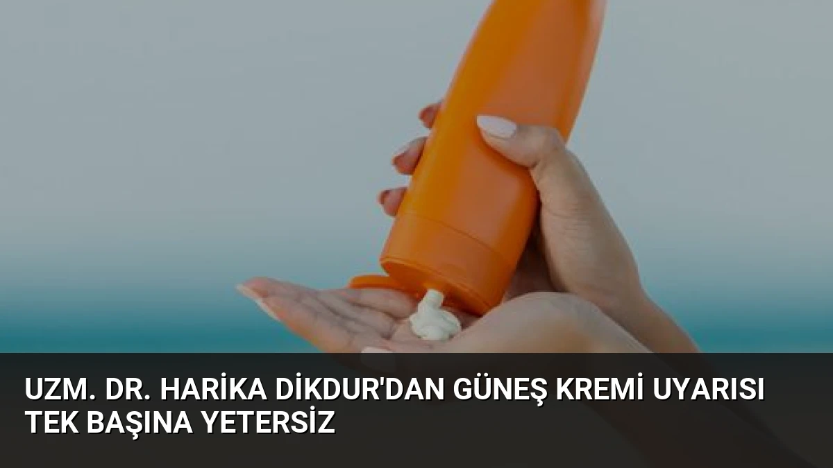 Uzm. Dr. Harika Dikdur’dan Güneş Kremi Uyarısı Tek Başına Yetersiz
