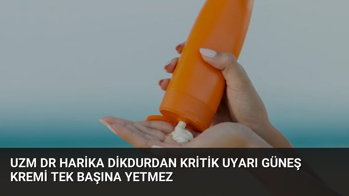 Uzm Dr Harika Dikdurdan Kritik Uyarı Güneş Kremi Tek Başına Yetmez