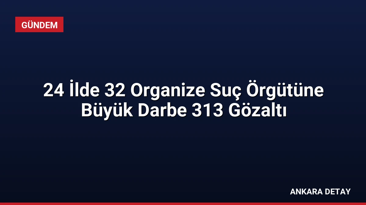 24 İlde 32 Organize Suç Örgütüne Büyük Darbe 313 Gözaltı