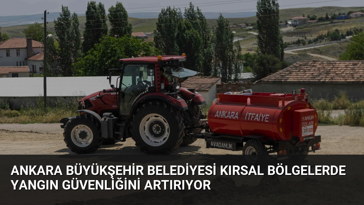 Ankara Büyükşehir Belediyesi Kırsal Bölgelerde Yangın Güvenliğini Artırıyor