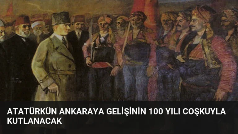 Atatürkün Ankaraya Gelişinin 100 Yılı Coşkuyla Kutlanacak