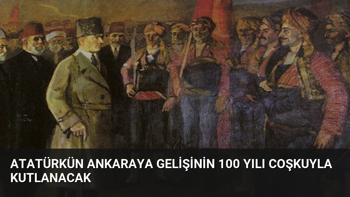 Atatürkün Ankaraya Gelişinin 100 Yılı Coşkuyla Kutlanacak