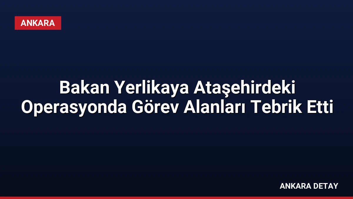 Bakan Yerlikaya Ataşehirdeki Operasyonda Görev Alanları Tebrik Etti