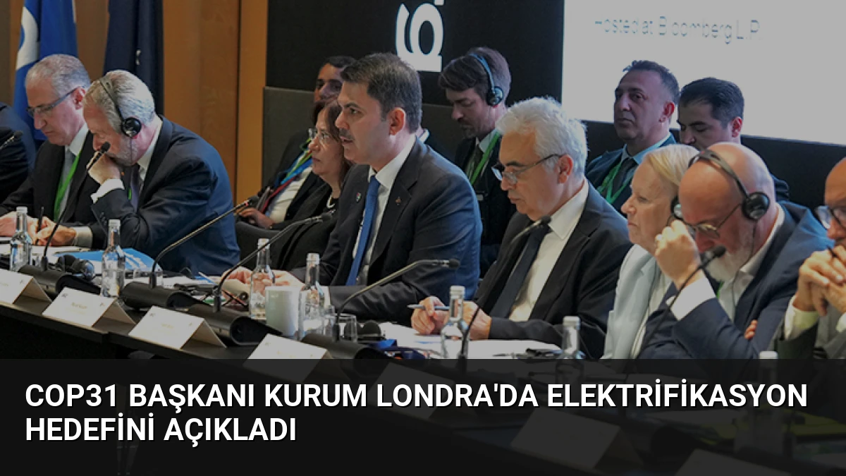 COP31 Başkanı Kurum Londra’da Elektrifikasyon Hedefini Açıkladı