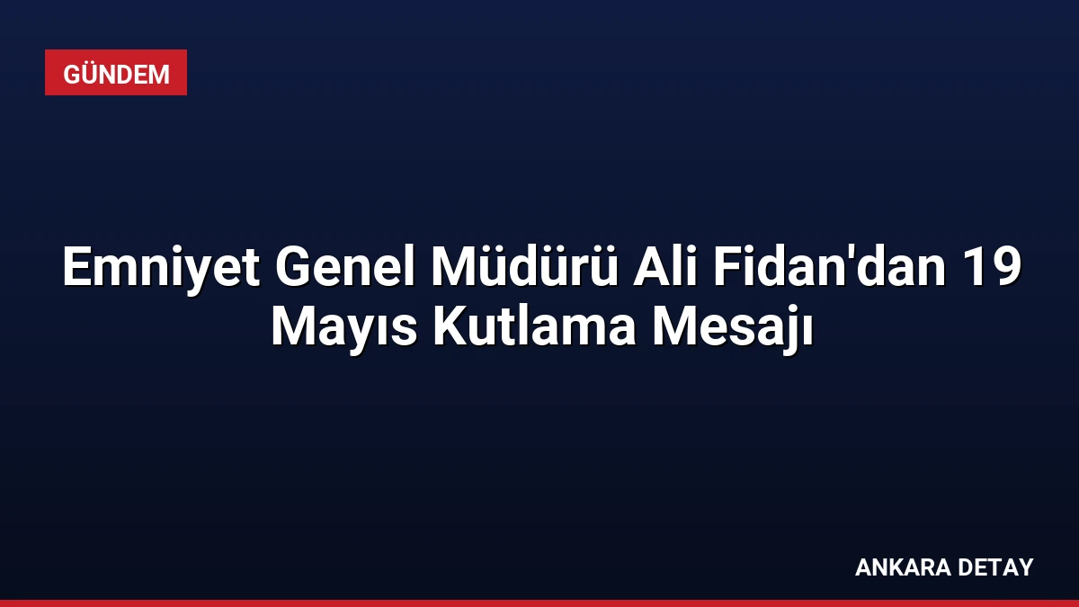 Emniyet Genel Müdürü Ali Fidan’dan 19 Mayıs Kutlama Mesajı
