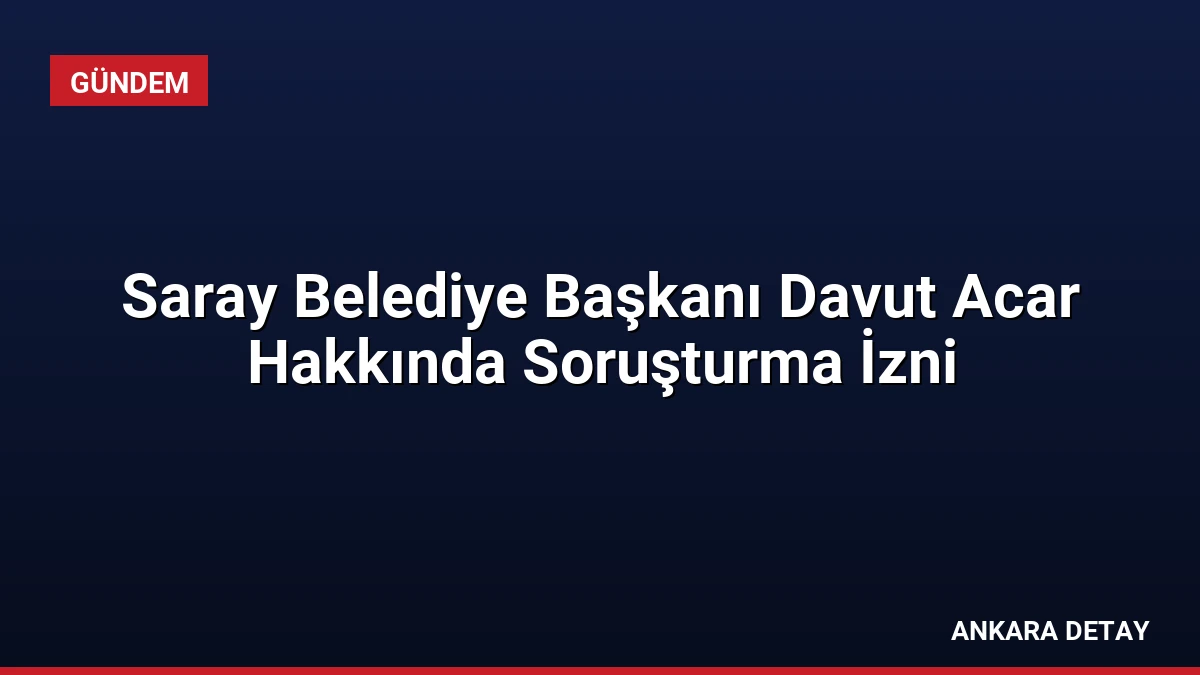 Saray Belediye Başkanı Davut Acar Hakkında Soruşturma İzni