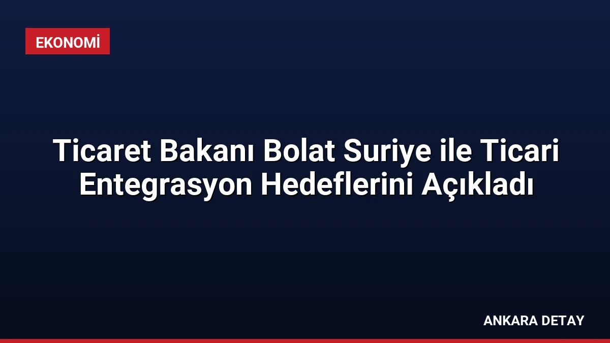 Ticaret Bakanı Bolat Suriye ile Ticari Entegrasyon Hedeflerini Açıkladı