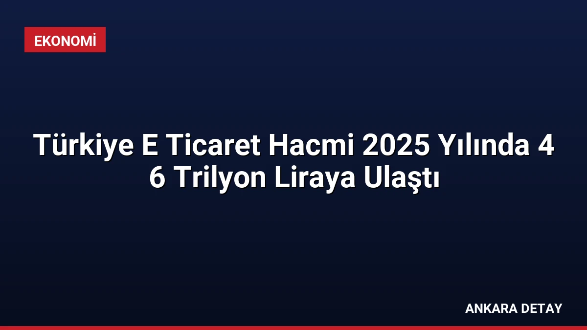Türkiye E Ticaret Hacmi 2025 Yılında 4 6 Trilyon Liraya Ulaştı