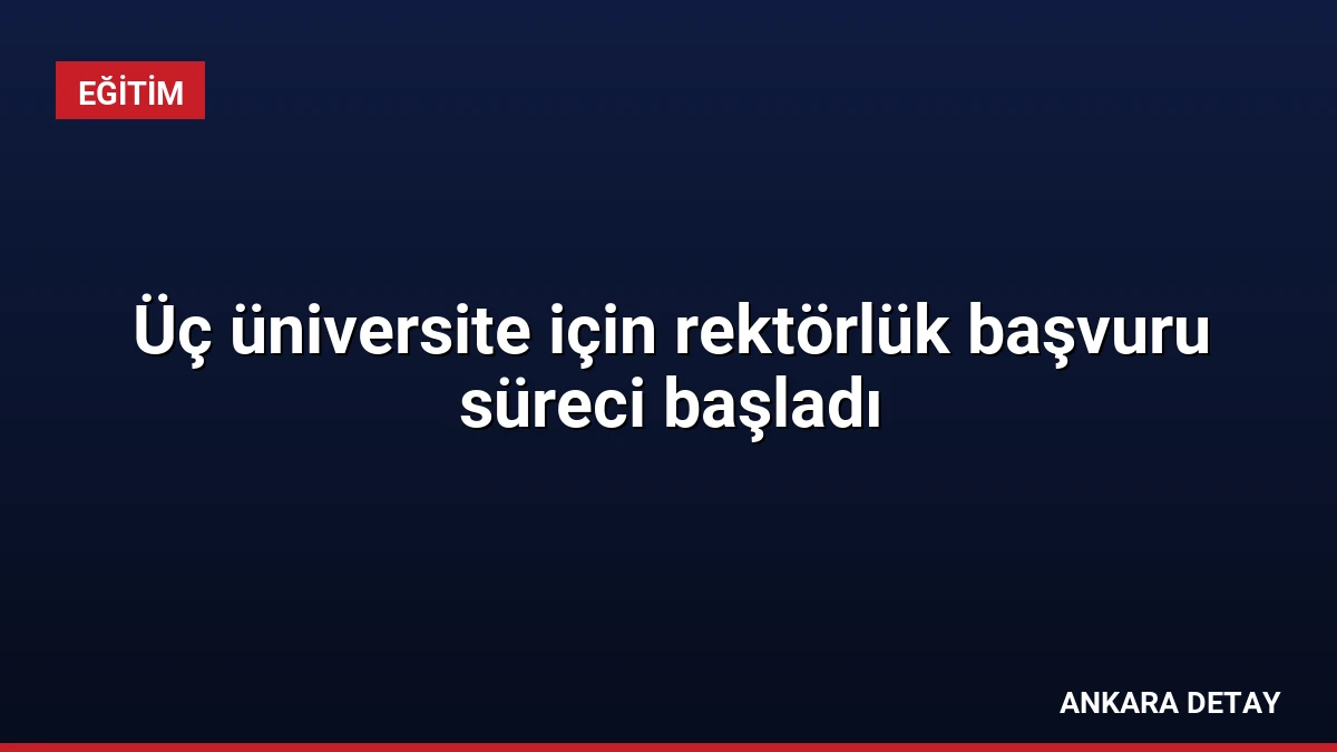 Üç üniversite için rektörlük başvuru süreci başladı
