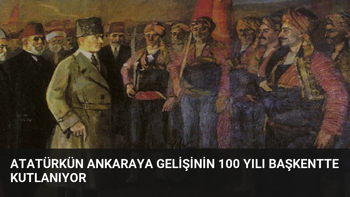 Atatürkün Ankaraya Gelişinin 100 Yılı Başkentte Kutlanıyor
