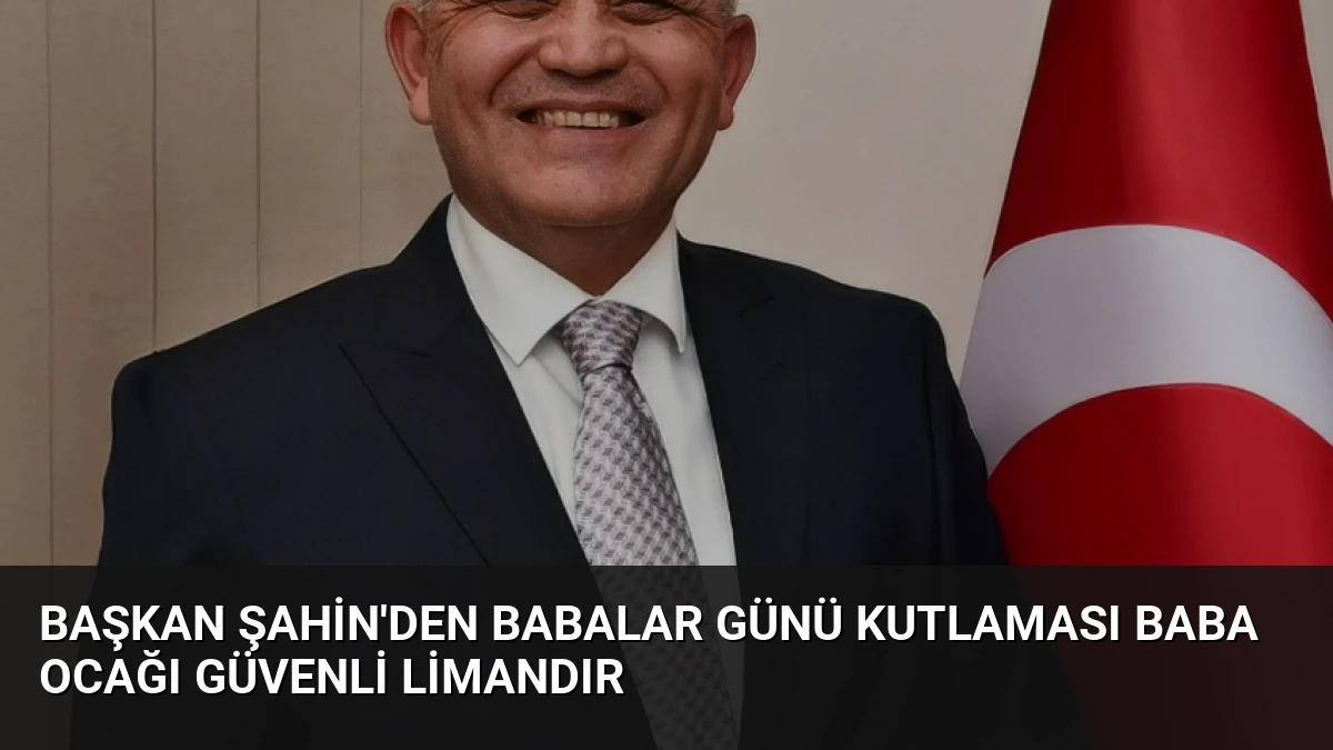 Başkan Şahin’den Babalar Günü Kutlaması Baba Ocağı Güvenli Limandır