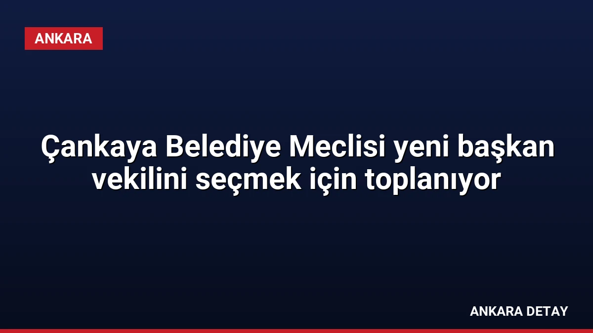 Çankaya Belediye Meclisi yeni başkan vekilini seçmek için toplanıyor