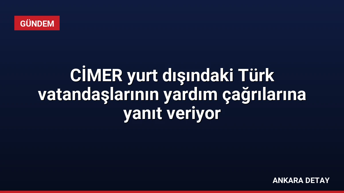 CİMER yurt dışındaki Türk vatandaşlarının yardım çağrılarına yanıt veriyor