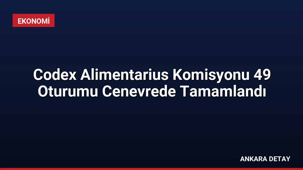 Codex Alimentarius Komisyonu 49 Oturumu Cenevrede Tamamlandı