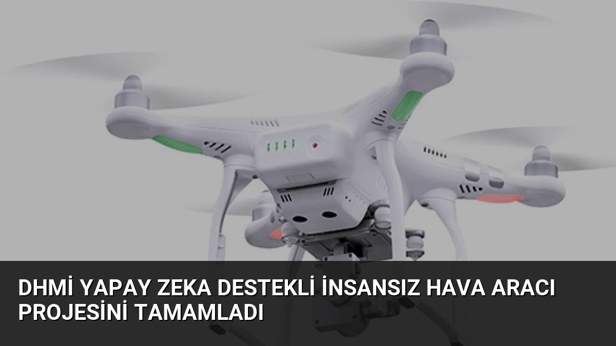 DHMİ Yapay Zeka Destekli İnsansız Hava Aracı Projesini Tamamladı