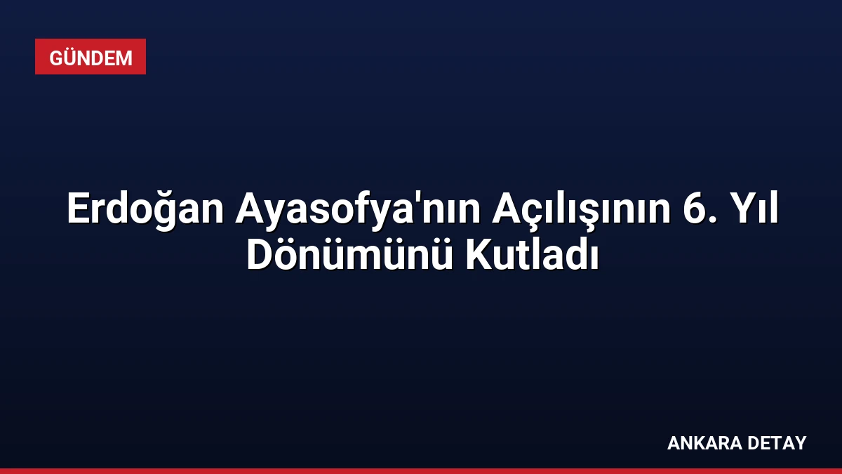 Erdoğan Ayasofya’nın Açılışının 6. Yıl Dönümünü Kutladı