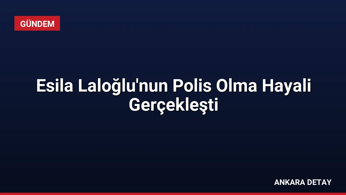 Esila Laloğlu’nun Polis Olma Hayali Gerçekleşti
