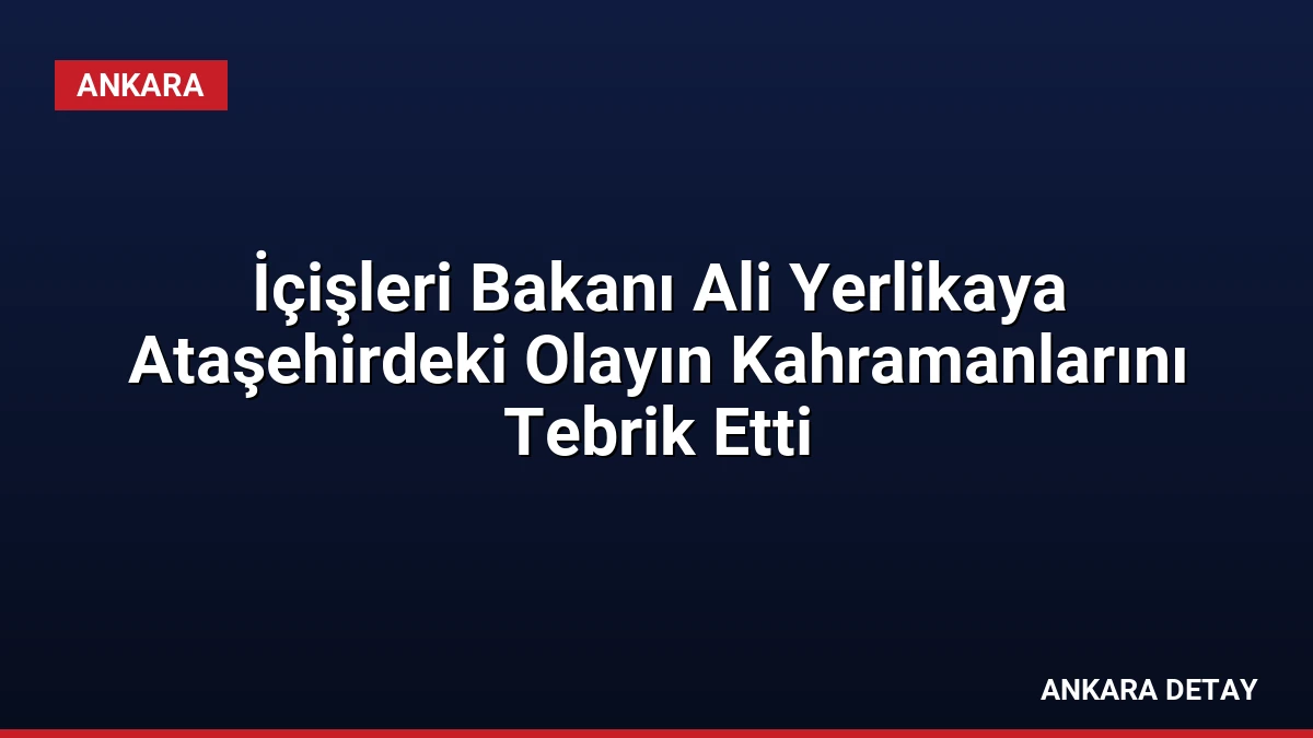 İçişleri Bakanı Ali Yerlikaya Ataşehirdeki Olayın Kahramanlarını Tebrik Etti