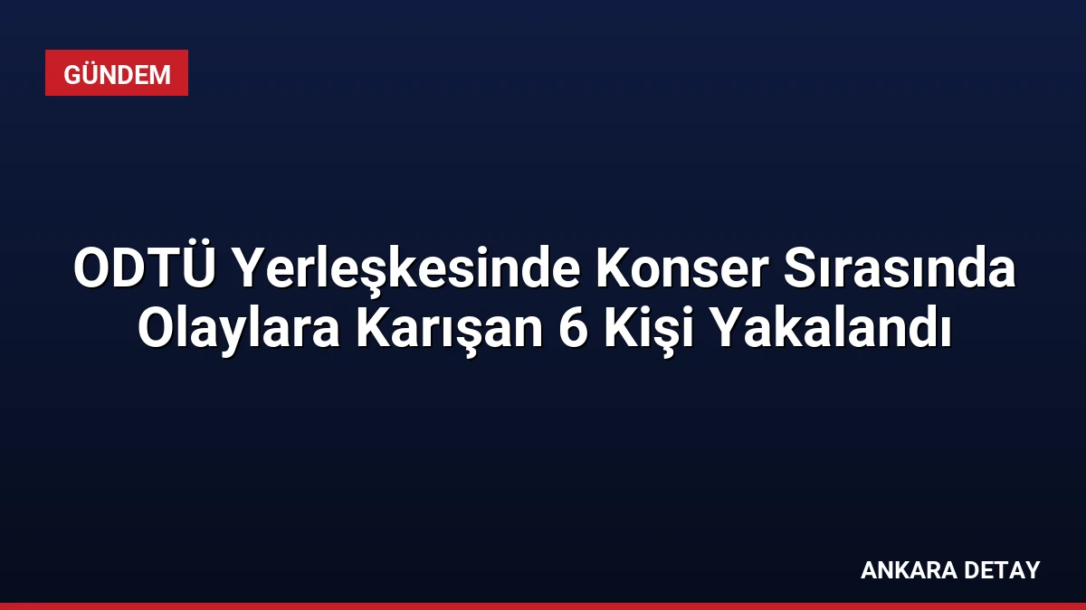 ODTÜ Yerleşkesinde Konser Sırasında Olaylara Karışan 6 Kişi Yakalandı