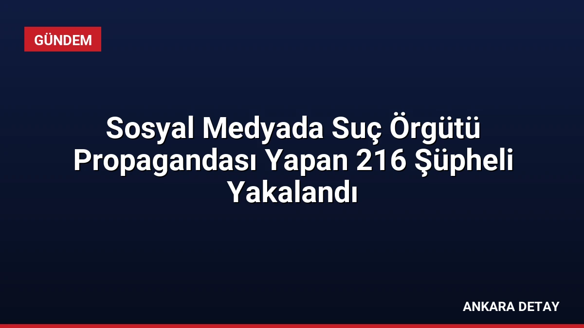 Sosyal Medyada Suç Örgütü Propagandası Yapan 216 Şüpheli Yakalandı