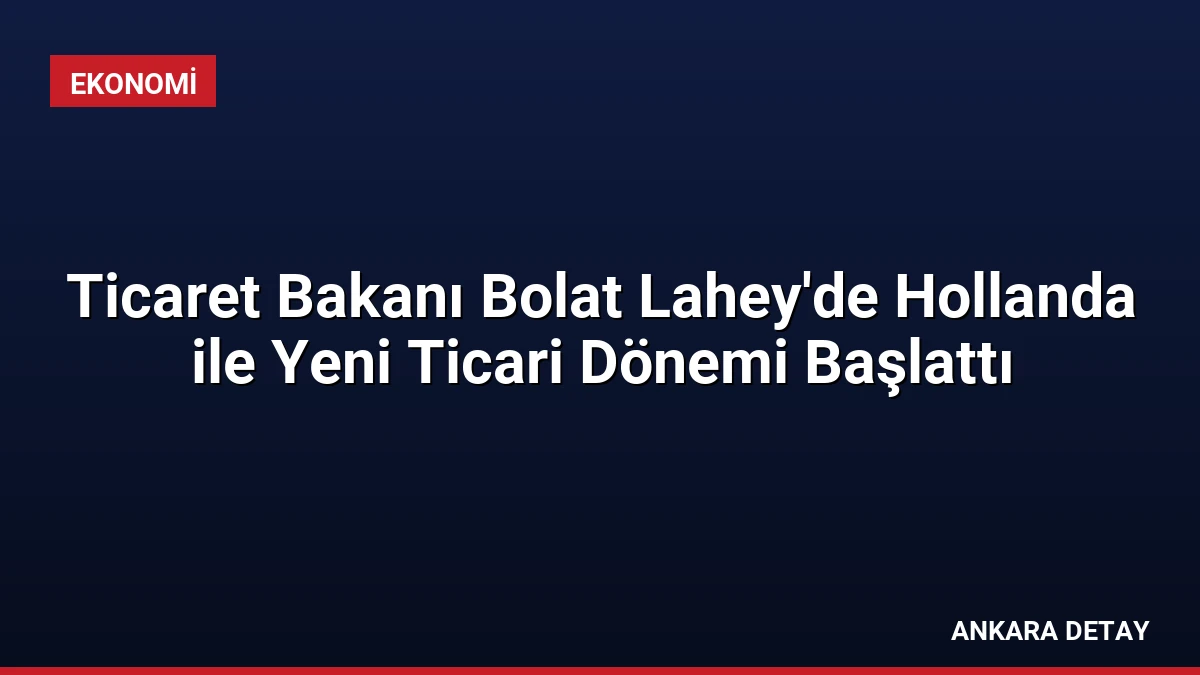 Ticaret Bakanı Bolat Lahey’de Hollanda ile Yeni Ticari Dönemi Başlattı