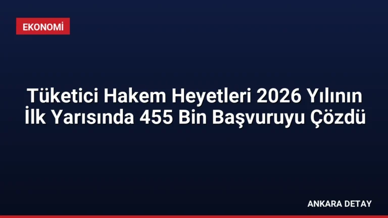 Tüketici Hakem Heyetleri 2026 Yılının İlk Yarısında 455 Bin Başvuruyu Çözdü