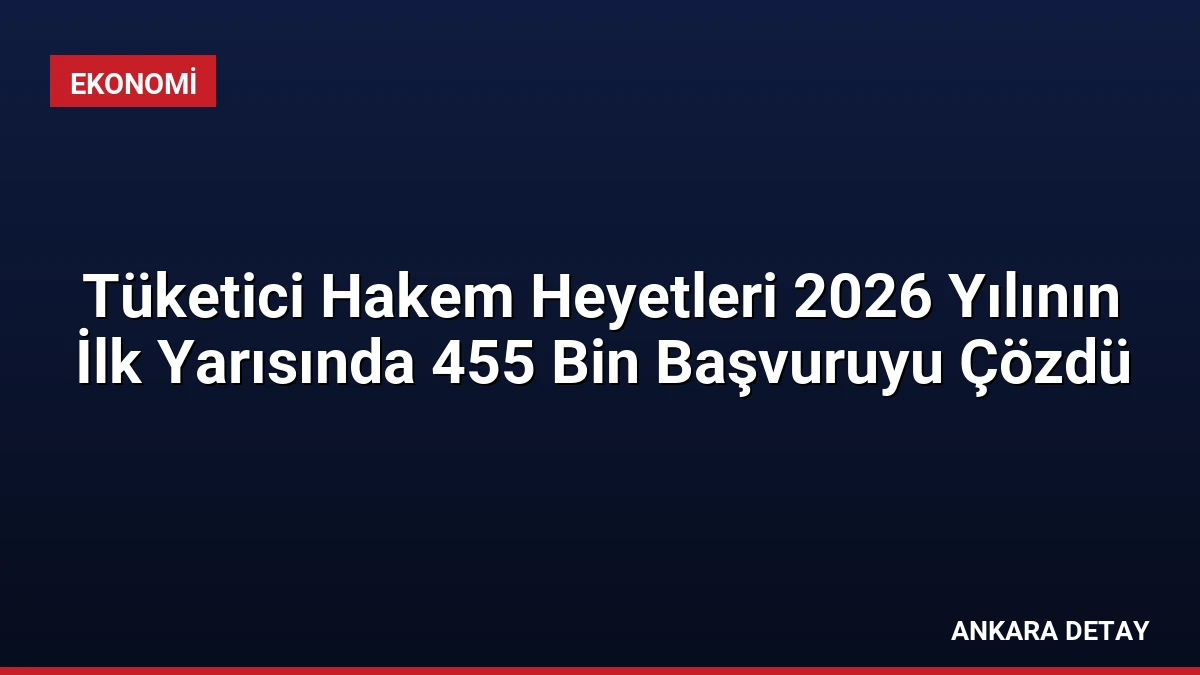 Tüketici Hakem Heyetleri 2026 Yılının İlk Yarısında 455 Bin Başvuruyu Çözdü