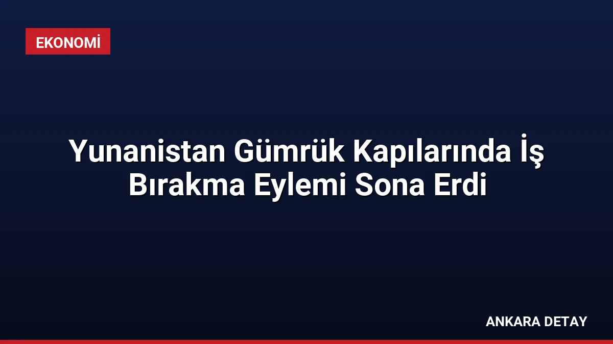 Yunanistan Gümrük Kapılarında İş Bırakma Eylemi Sona Erdi