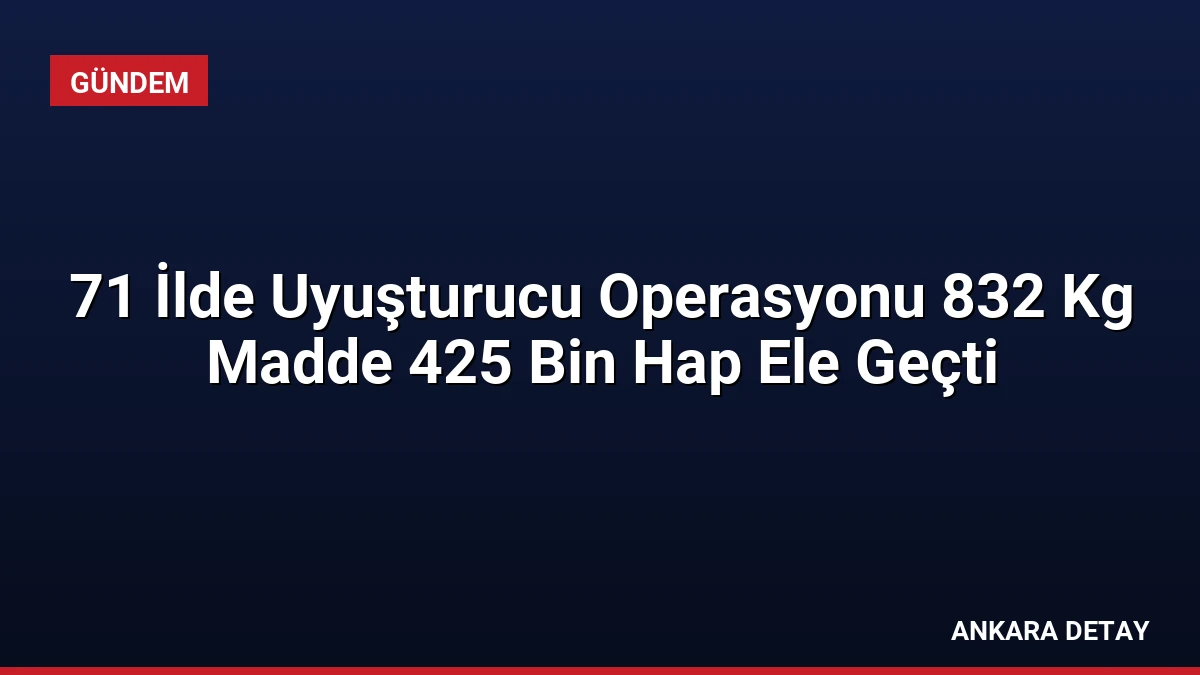 71 İlde Uyuşturucu Operasyonu 832 Kg Madde 425 Bin Hap Ele Geçti