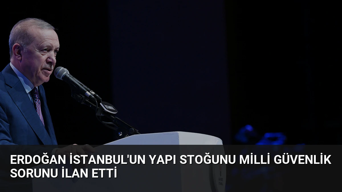 Erdoğan İstanbul’un Yapı Stoğunu Milli Güvenlik Sorunu İlan Etti