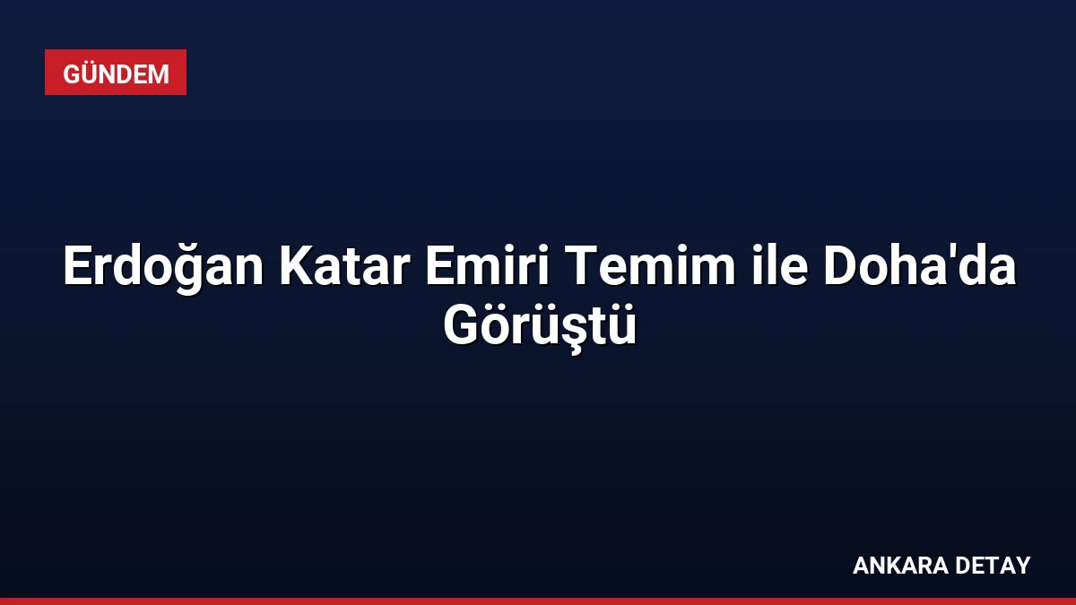 Erdoğan Katar Emiri Temim ile Doha’da Görüştü