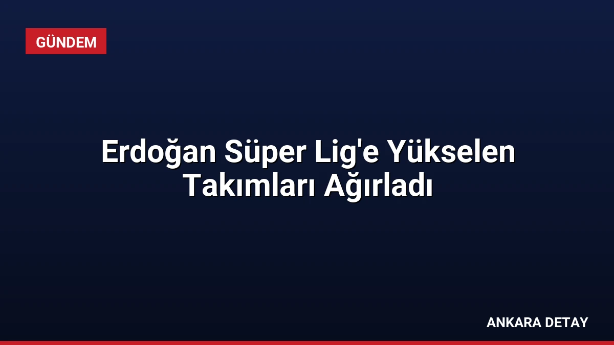 Erdoğan Süper Lig’e Yükselen Takımları Ağırladı