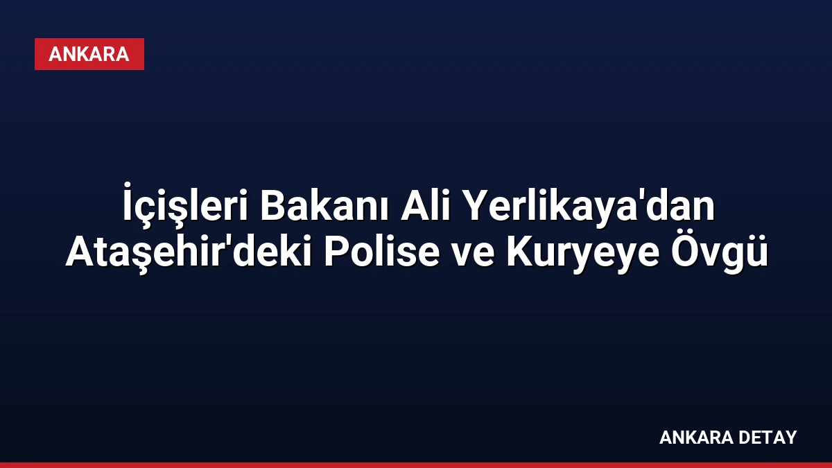 İçişleri Bakanı Ali Yerlikaya’dan Ataşehir’deki Polise ve Kuryeye Övgü