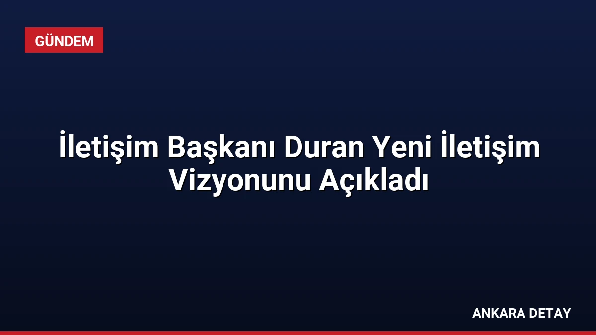 İletişim Başkanı Duran Yeni İletişim Vizyonunu Açıkladı