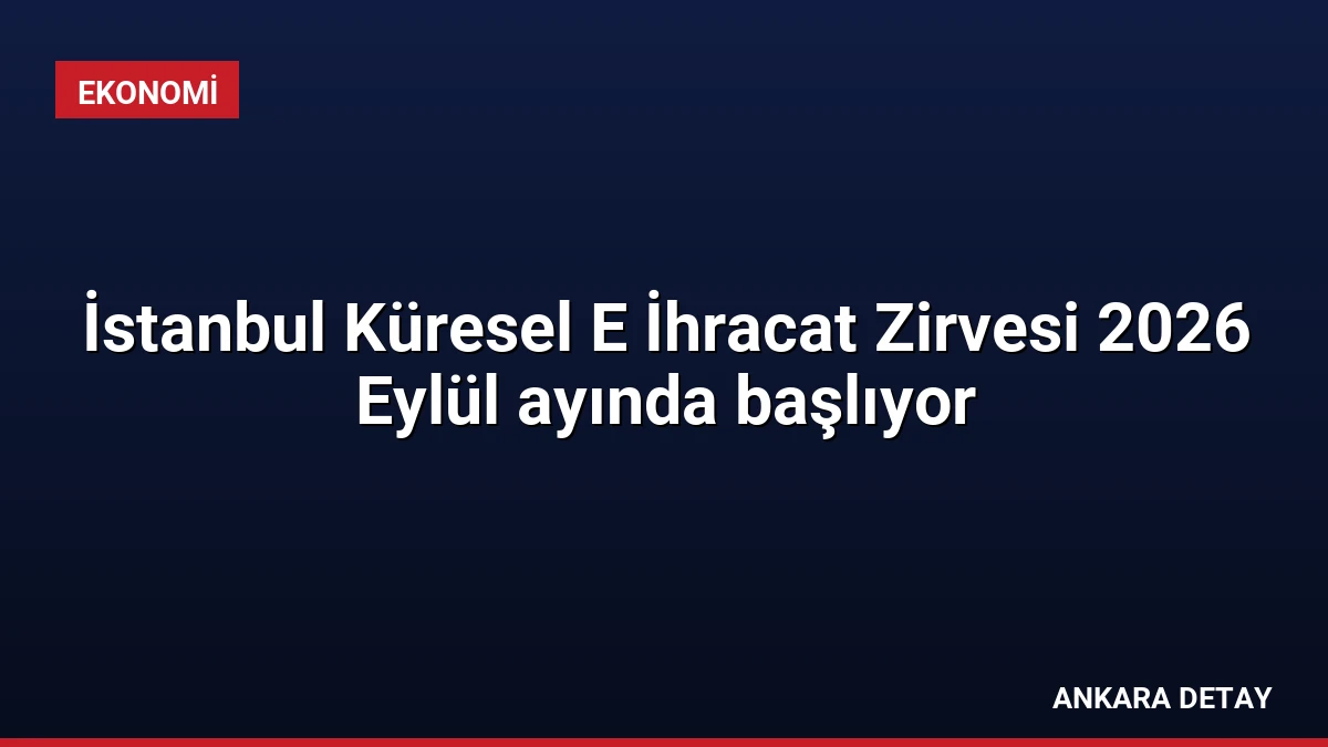 İstanbul Küresel E İhracat Zirvesi 2026 Eylül ayında başlıyor